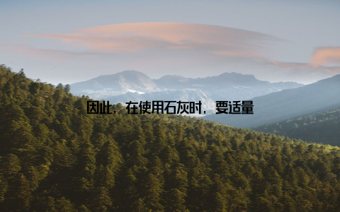 因此, 在使用石灰时, 要适量