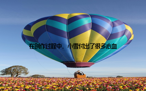 在创作过程中, 小雪付出了很多心血
