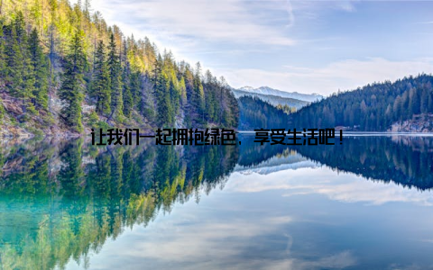 让我们一起拥抱绿色, 享受生活吧!