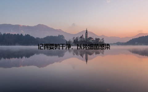 记得要剪干净, 以免细菌感染