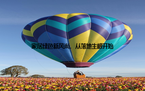 家居绿色新风尚, 从落地生根开始