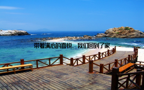 带着满心的喜悦, 我们回到了家