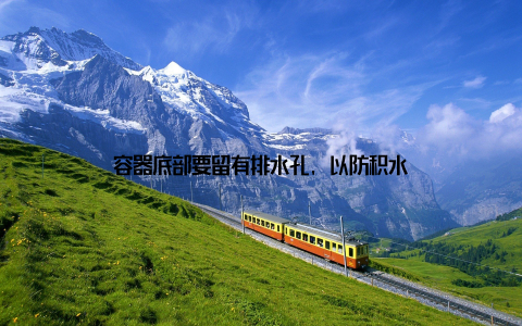 容器底部要留有排水孔, 以防积水