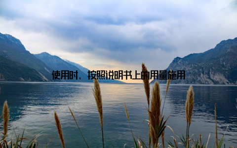 使用时, 按照说明书上的用量施用